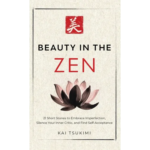 Beauty in the Zen: 21 Short Stories to Embrace Imperfection, Silence Your Inner Critic, and Find Self-Acceptance - Includes Reflections for Beginners