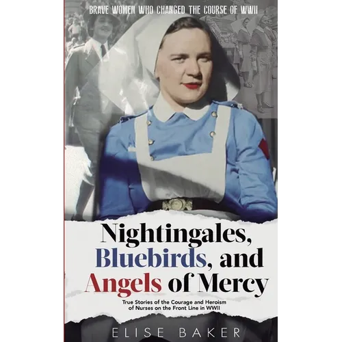 Nightingales, Bluebirds and Angels of Mercy: True Stories of the Courage and Heroism of Nurses on the Front Line in WWII