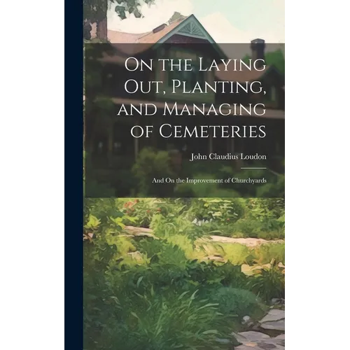 On the Laying Out, Planting, and Managing of Cemeteries: And On the Improvement of Churchyards