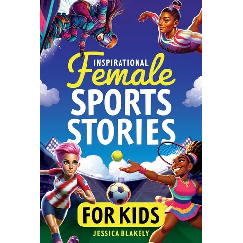 Inspirational Female Sports Stories for Kids: How 12 Remarkable Female Athletes Broke Down Barriers and Led the Way