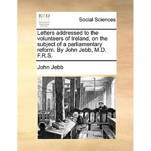 Letters Addressed to the Volunteers of Ireland, on the Subject of a Parliamentary Reform. by John Jebb, M.D. F.R.S.