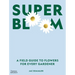 Super Bloom: A Field Guide to Flowers for Every Gardener