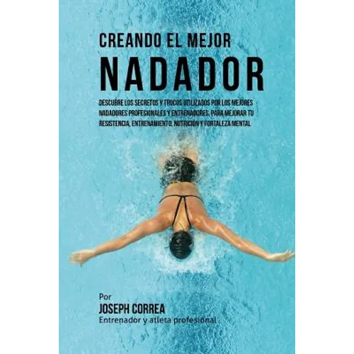 Creando El Mejor Nadador: Descubre Los Secretos Y Trucos Utilizados Por Los Mejores Nadadores Profesionales Y Entrenadores, Para Mejorar Tu Resi