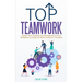 Top Teamwork: Master Team Building and Management at Your Workplace by Using the Skills Learned in This Book