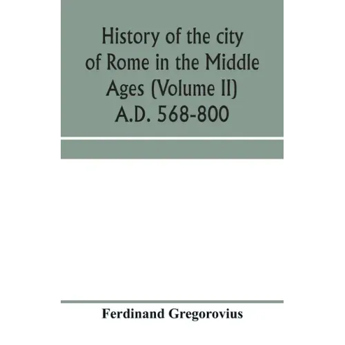 History of the city of Rome in the Middle Ages (Volume II) A.D. 568-800