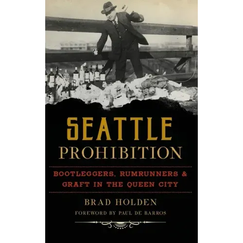 Seattle Prohibition: Bootleggers, Rumrunners and Graft in the Queen City