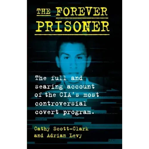 The Forever Prisoner: The Full and Searing Account of the Cia's Most Controversial Covert Program