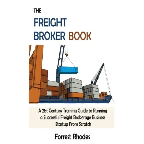 The Freight Broker Book: A 21st Century Training Guide to Running a Successful Freight Brokerage Business Startup From Scratch