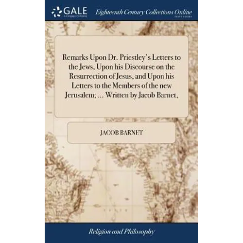 Remarks Upon Dr. Priestley's Letters to the Jews, Upon his Discourse on the Resurrection of Jesus, and Upon his Letters to the Members of the new Jeru