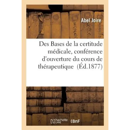 Des Bases de la certitude médicale, conférence d'ouverture du cours de thérapeutique: et de matière médicale à la Faculté de médecine et de pharmacie