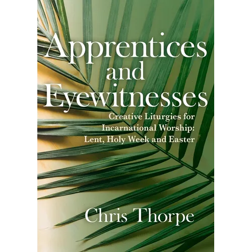 Apprentices and Eyewitnesses: Creative Liturgies for Incarnational Worship: Lent, Holy Week and Easter