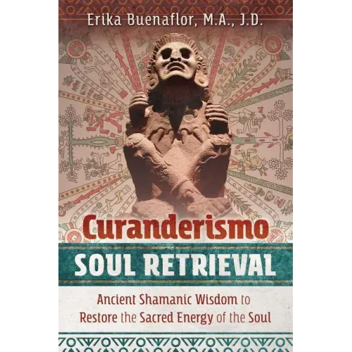 Curanderismo Soul Retrieval: Ancient Shamanic Wisdom to Restore the Sacred Energy of the Soul
