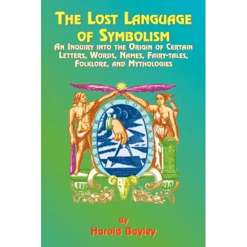 The Lost Language of Symbolism: An Inquiry Into the Origin of Certain Letters, Words, Names, Fairy-Tales, Folklore, and Mythologies