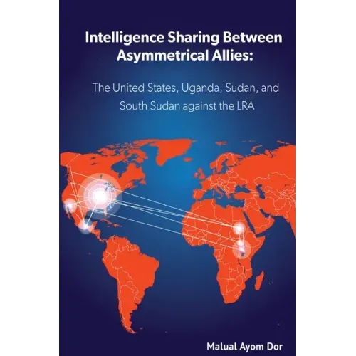 Intelligence Sharing Between Asymmetrical Allies: The US, Uganda, Sudan, and South Sudan Against the LRA