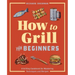 How to Grill for Beginners: A Grilling Cookbook for Mastering Techniques and Recipes