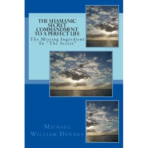 The Shamanic Secret Commandment To A Perfect Life: The Missing Ingredient To "The Secret"