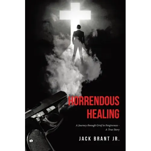 Horrendous Healing: A Journey through Grief to Forgiveness - A True Story