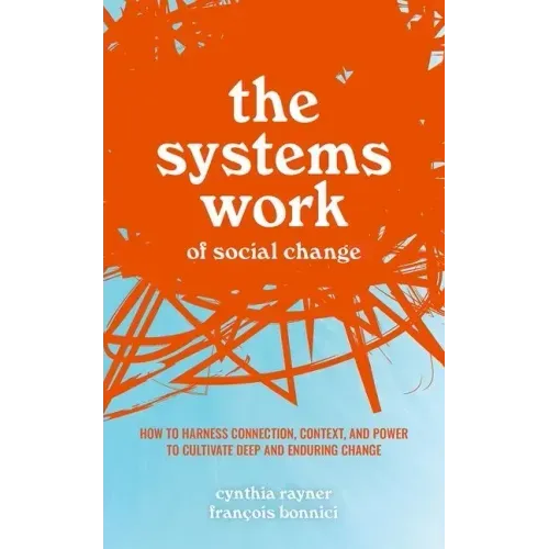The Systems Work of Social Change: How to Harness Connection, Context, and Power to Cultivate Deep and Enduring Change