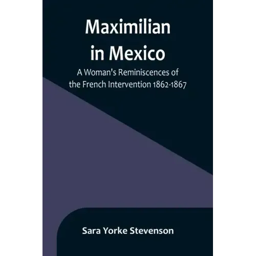 Maximilian in Mexico: A Woman's Reminiscences of the French Intervention 1862-1867