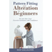 Pattern Fitting and Alteration for Beginners: Fit and Alter Your Favorite Garments With Confidence