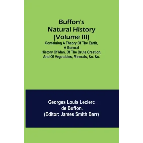 Buffon's Natural History (Volume III); Containing a Theory of the Earth, a General History of Man, of the Brute Creation, and of Vegetables, Minerals,
