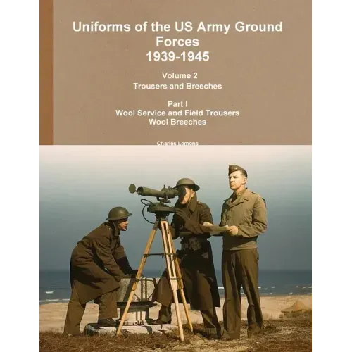 Uniforms of the US Army Ground Forces 1939-1945, Volume 2 Pt I Trousers and Breeches