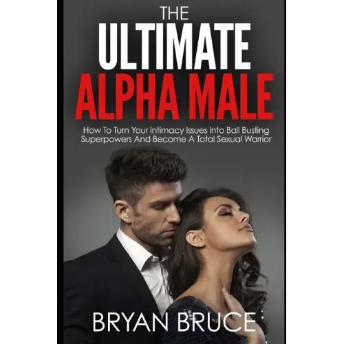 The Ultimate Alpha Male: How To Turn Your Intimacy Issues Into Ball Busting Superpowers And Become A Total Sexual Warrior