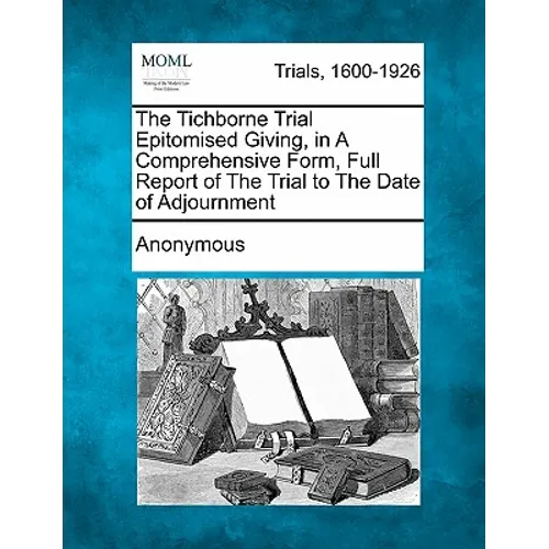 The Tichborne Trial Epitomised Giving, in a Comprehensive Form, Full Report of the Trial to the Date of Adjournment