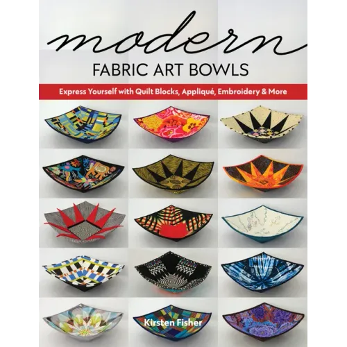 Modern Fabric Art Bowls: Express Yourself with Quilt Blocks, Appliqué, Embroidery & More
