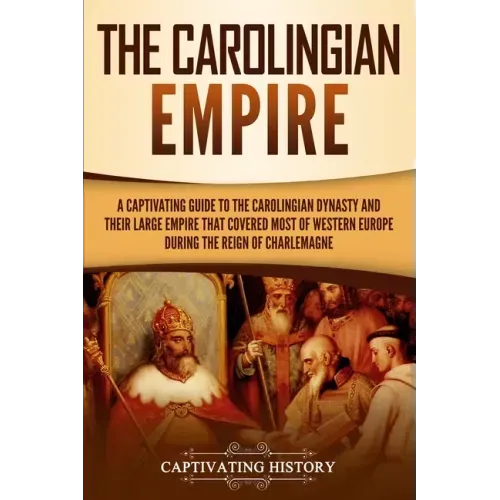 The Carolingian Empire: A Captivating Guide to the Carolingian Dynasty and Their Large Empire That Covered Most of Western Europe During the R