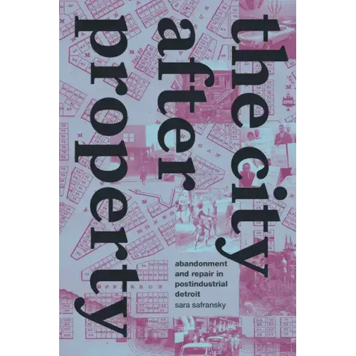 The City After Property: Abandonment and Repair in Postindustrial Detroit