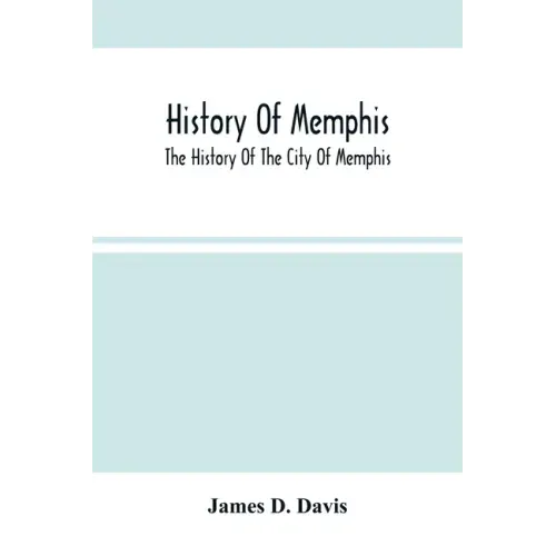 History Of Memphis: The History Of The City Of Memphis, Being A Compilation Of The Most Important Documents And Historical Events Connecte