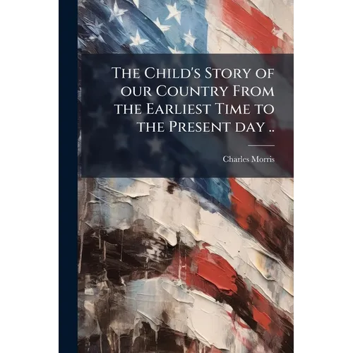 The Child's Story of our Country From the Earliest Time to the Present day ..