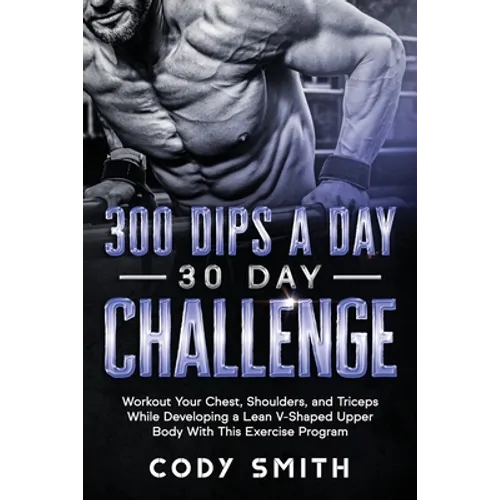 300 Dips a Day 30 Day Challenge: Workout Your Chest, Shoulders, and Triceps While Developing a Lean V-Shaped Upper Body With This Exercise Program