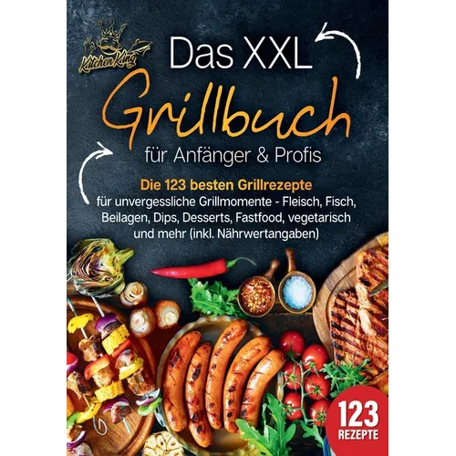 Das XXL Grillbuch für Anfänger & Profis: Die 123 besten Grillrezepte für unvergessliche Grillmomente - Fleisch, Fisch, Beilagen, Dips, Desserts, Fastf