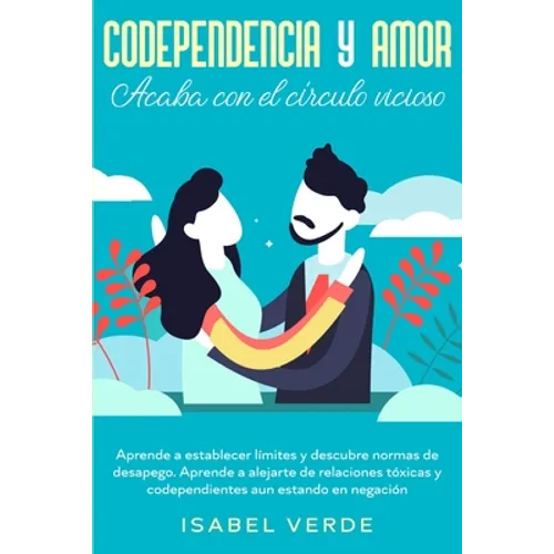 Codependencia y amor: Aprende a establecer límites y descubre normas de desapego. Aprende a alejarte de relaciones tóxicas y codependientes aun estand
