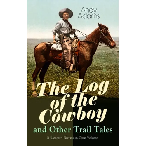 The Log of the Cowboy and Other Trail Tales - 5 Western Novels in One Volume: True Life Narratives of Texas Cowboys and Adventure Novels