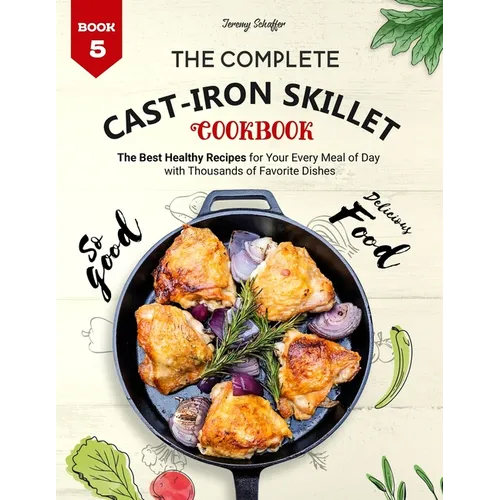The Complete Cast Iron Skillet Cookbook: The Best Healthy Recipes for Your Every Meal of Day with Thousands of Favorite Dishes (Book 5)