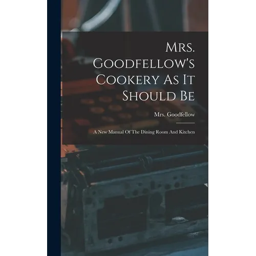 Mrs. Goodfellow's Cookery As It Should Be: A New Manual Of The Dining Room And Kitchen