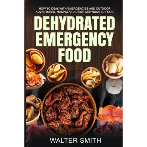 Dehydrated Emergency Food: How to deal with emergencies and outdoor adventures, making and using dehydrated food