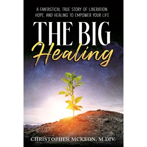 The Big Healing: A Fantastical True Story of Liberation, Hope, and Healing to Empower Your Life