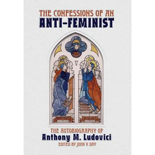 The Confessions of an Anti-Feminist: The Autobiography of Anthony M. Ludovici