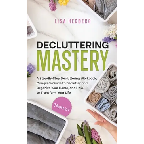 Decluttering Mastery: 3 Books in 1 - A Step-By-Step Decluttering Workbook, Complete Guide to Declutter and Organize Your Home, and How to Tr