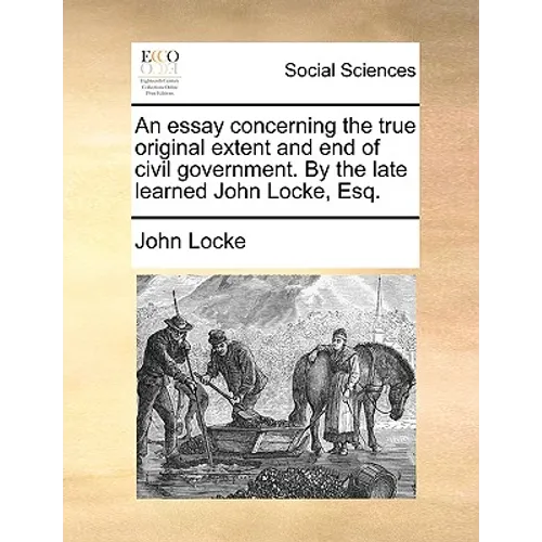 An essay concerning the true original extent and end of civil government. By the late learned John Locke, Esq.