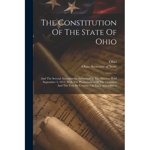 The Constitution Of The State Of Ohio: And The Several Amendments Submitted At The Election Held September 3, 1912, With The Proclamation Of The Gover