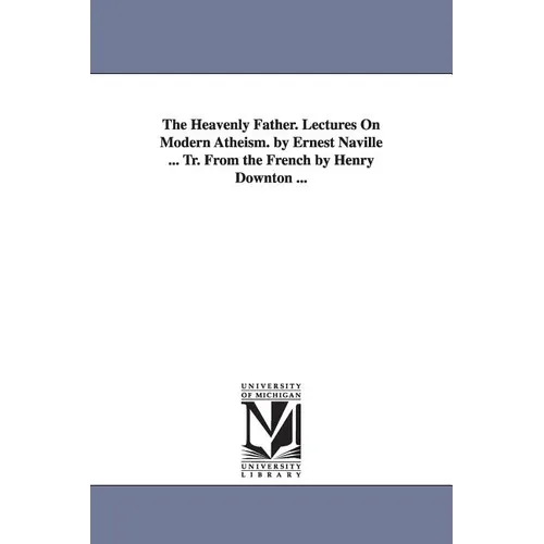The Heavenly Father. Lectures On Modern Atheism. by Ernest Naville ... Tr. From the French by Henry Downton ...