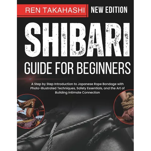 Shibari Guide For Beginners: A Step by Step Introduction to Japanese Rope Bondage with Photo-Illustrated Techniques, Safety Essentials, and the Art of