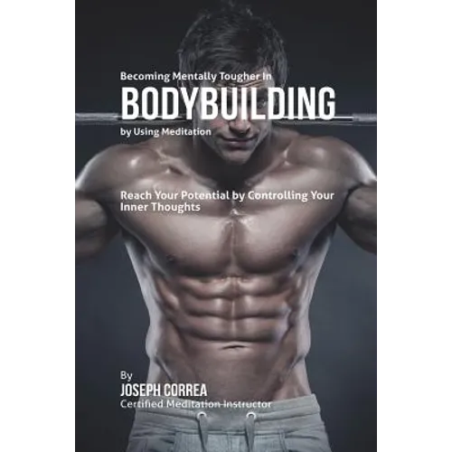 Becoming Mentally Tougher In Bodybuilding by Using Meditation: Reach Your Potential by Controlling Your Inner Thoughts