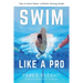 Swim Like A Pro: A Holistic Training Guide on How to Swim Faster & Smarter