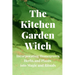 The Kitchen Garden Witch: Incorporating Homegrown Herbs and Plants into Magic and Rituals